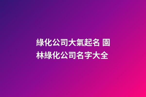 綠化公司大氣起名 園林綠化公司名字大全-第1張-公司起名-玄機(jī)派